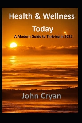 Health & Wellness Today: A Modern Guide to Thriving in 2025 by Cryan, John