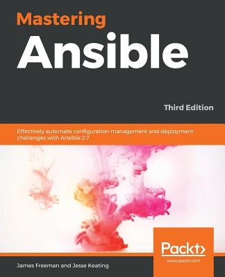 Mastering Ansible - Third Edition: Effectively automate configuration management and deployment challenges with Ansible 2.7 by Freeman, James