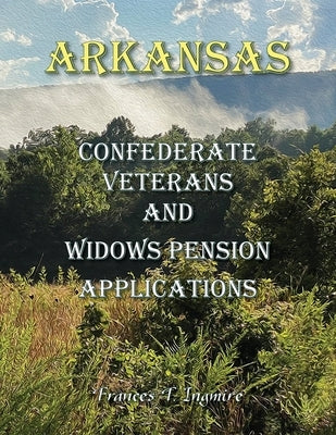 Arkansas Confederate Veterans and Widows Pension Applications by Ingmire, Frances T.