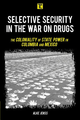 Selective Security in the War on Drugs: The Coloniality of State Power in Colombia and Mexico by Jenss, Alke