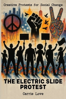 The Electric Slide Protest: Creative Protests for Social Change by Love, Carrie
