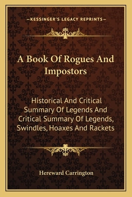 A Book Of Rogues And Impostors: Historical And Critical Summary Of Legends And Critical Summary Of Legends, Swindles, Hoaxes And Rackets by Carrington, Hereward