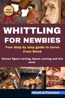 Whittling for Newbie's: Your step by step guide to Carve from Wood, Human figure carving, Spoon carving and lots more by Plummer, Kevin S.