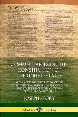 Commentaries on the Constitution of the United States: With a Preliminary Review of the Constitutional History of the Colonies and States, Before the by Story, Joseph