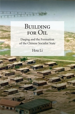 Building for Oil: Daqing and the Formation of the Chinese Socialist State by Hou, Li
