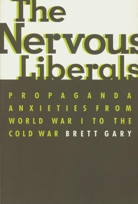 The Nervous Liberals: Propaganda Anxieties from World War I to the Cold War by Gary, Brett