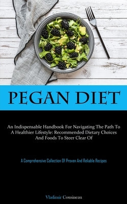 Pegan Diet: An Indispensable Handbook For Navigating The Path To A Healthier Lifestyle: Recommended Dietary Choices And Foods To Steer Clear Of (A Com by Cousineau, Vladimir