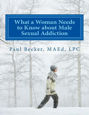 What a Woman Needs to Know about Male Sexual Addiction: Updated version of Why Is My Partner Sexually Addicted? by Becker Lpc, Paul