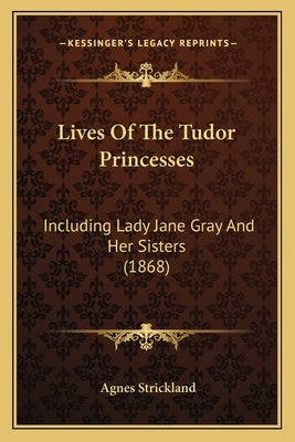 Lives Of The Tudor Princesses: Including Lady Jane Gray And Her Sisters (1868) by Strickland, Agnes