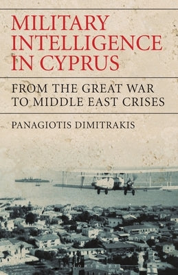 Military Intelligence in Cyprus: From the Great War to Middle East Crises by Dimitrakis, Panagiotis