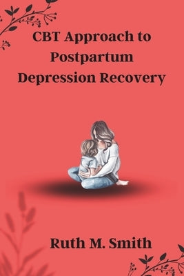 CBT Approach to Postpartum Depression Recovery: Mindful Healing: Subtitles for Navigating Postpartum Depression with the CBT Approach by Smith, Ruth M.