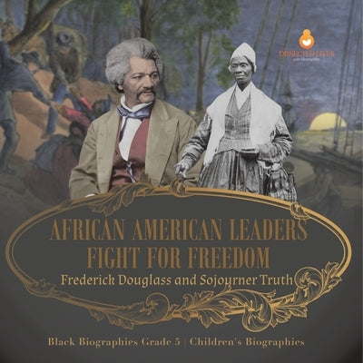 African American Leaders Fight for Freedom: Frederick Douglass and Sojourner Truth Black Biographies Grade 5 Children's Biographies by Dissected Lives