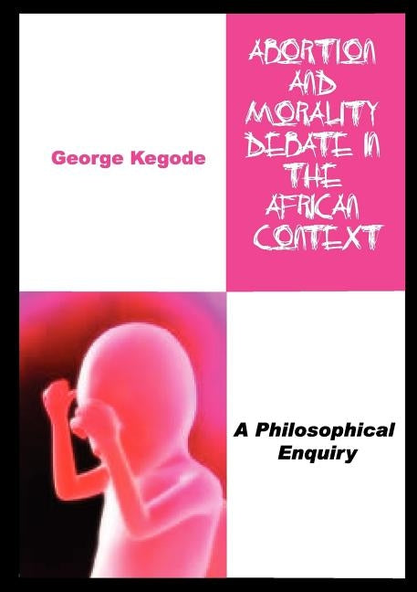 Abortion and Morality Debate in the African Context. A Philosophical Enquiry by Kegode, George