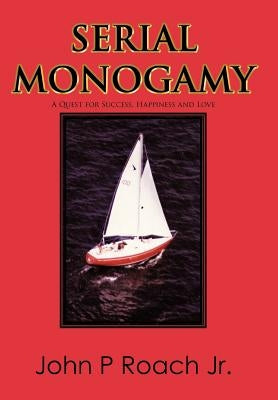 Serial Monogamy: A Quest for Success, Happiness and Love by Roach, John P., Jr.