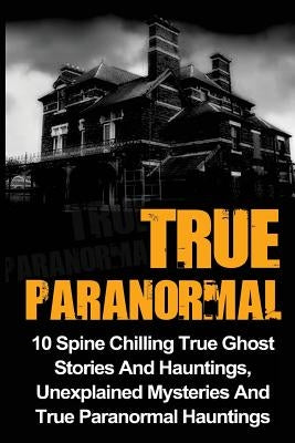 True Paranormal: 10 Spine Chilling True Ghost Stories And Hauntings, Unexplained Mysteries And True Paranormal Hauntings by Hunter, Max Mason