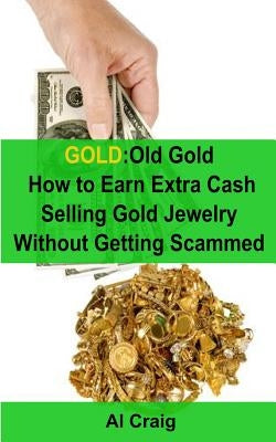 Gold: Old Gold, How to Earn Extra Cash Selling Gold Jewelry Without Getting Scammed by Craig, Al