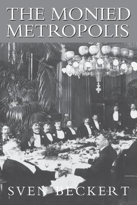 The Monied Metropolis: New York City and the Consolidation of the American Bourgeoisie, 1850 1896 by Becker, Sven