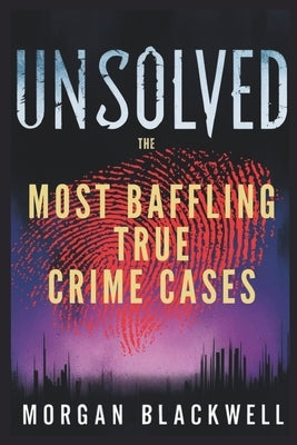 Unsolved: The Most Baffling True Crime Cases: Shocking Disappearances, Unsolved Murders, and Chilling Mysteries That Still Haunt the World by Blackwell, Morgan