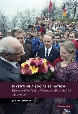 Inventing a Socialist Nation: Heimat and the Politics of Everyday Life in the Gdr, 1945-90 by Palmowski, Jan