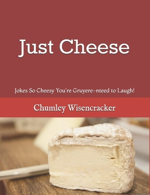 Just Cheese: Jokes So Cheesy You're Gruyere-nteed to Laugh! by Wisencracker, Chumley