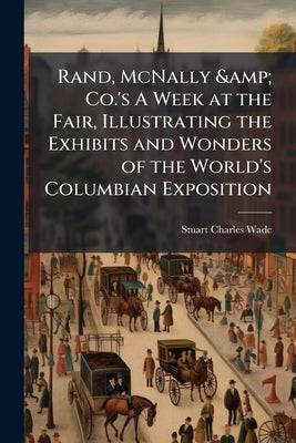 Rand, McNally & Co.'s A Week at the Fair, Illustrating the Exhibits and Wonders of the World's Columbian Exposition by Wade, Stuart Charles