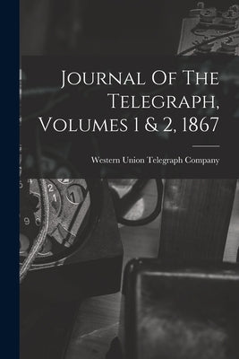 Journal Of The Telegraph, Volumes 1 & 2, 1867 by Western Union Telegraph Company