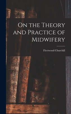 On the Theory and Practice of Midwifery by Churchill, Fleetwood
