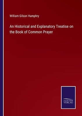 An Historical and Explanatory Treatise on the Book of Common Prayer by Humphry, William Gilson