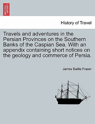 Travels and Adventures in the Persian Provinces on the Southern Banks of the Caspian Sea. with an Appendix Containing Short Notices on the Geology and by Fraser, James Baillie