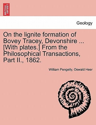 On the Lignite Formation of Bovey Tracey, Devonshire ... [With Plates.] from the Philosophical Transactions, Part II., 1862. by Pengelly, William