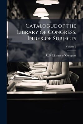 Catalogue of the Library of Congress. Index of Subjects; Volume 2 by U. S. Library of Congress