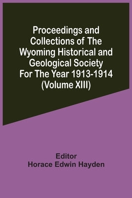 Proceedings And Collections Of The Wyoming Historical And Geological Society For The Year 1913-1914 (Volume Xiii) by Hayden, Horace Edwin