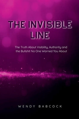 The Invisible Line: The Truth About Visibility, Authority, and the Bullshit No One Warns You About by Babcock, Wendy