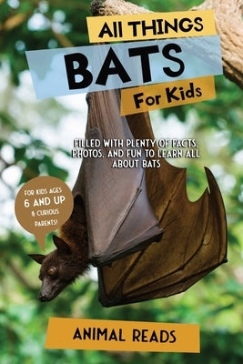 All Things Bats For Kids: Filled With Plenty of Facts, Photos, and Fun to Learn all About Bats by Reads, Animal