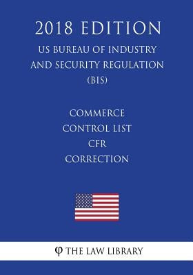 Commerce Control List - CFR Correction (US Bureau of Industry and Security Regulation) (BIS) (2018 Edition) by The Law Library