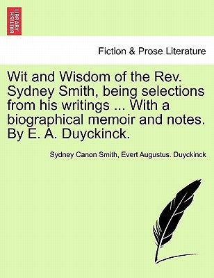 Wit and Wisdom of the REV. Sydney Smith, Being Selections from His Writings ... with a Biographical Memoir and Notes. by E. A. Duyckinck. by Smith, Sydney Canon
