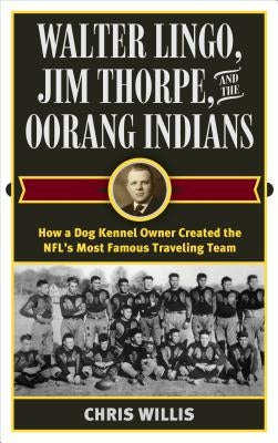 Walter Lingo, Jim Thorpe, and the Oorang Indians: How a Dog Kennel Owner Created the Nfl's Most Famous Traveling Team by Willis, Chris