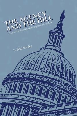 The Agency and the Hill: CIA's Relationship with Congress, 1946-2004 by Snider, L. Britt