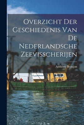 Overzicht der Geschiedenis van de Nederlandsche Zeevisscherijen by Beaujon, Anthony