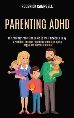 Parenting Adhd: A Practical Positive Parenting Manual to Raise Happy and Successful Kids (The Parents' Practical Guide to Their Newborn Baby) by Campbell, Roderick