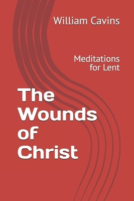 The Wounds of Christ: Meditations for Lent by Cavins, William Robert