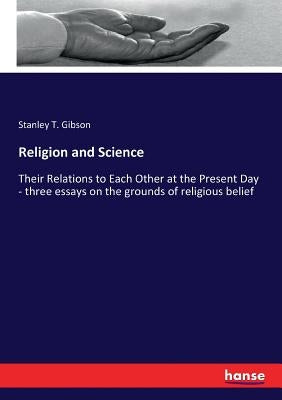 Religion and Science: Their Relations to Each Other at the Present Day - three essays on the grounds of religious belief by Gibson, Stanley T.