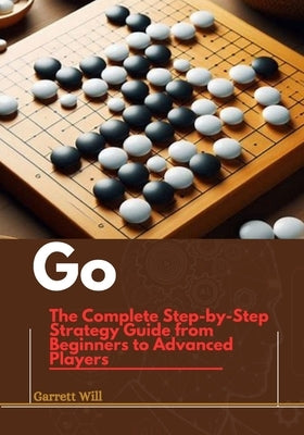 Go: The Complete Step-by-Step Strategy Guide from Beginners to Advanced Players by Will, Garret