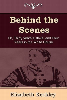 Behind the Scenes: Or, Thirty Years a Slave, and Four Years in the White House by Keckley, Elizabeth
