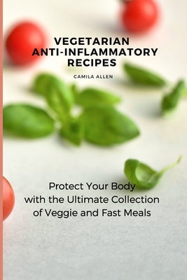 Vegetarian Anti-Inflammatory Recipes: Protect Your Body with the Ultimate Collection of Veggie and Fast Meals by Allen, Camila
