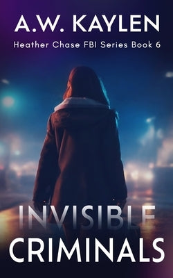 Invisible Criminals: Heather Chase FBI Series Book 6 by Kaylen, A. W.
