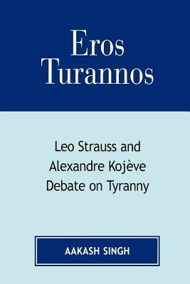 Eros Turannos: Leo Strauss & Alexandre Kojeve Debate on Tyranny by Singh, Aakash