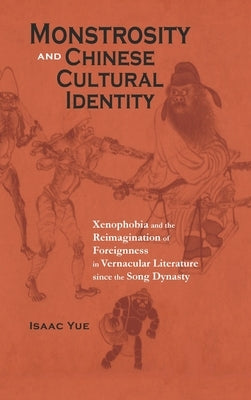 Monstrosity and Chinese Cultural Identity: Xenophobia and the Reimagination of Foreignness in Vernacular Literature since the Song Dynasty by Yue, Isaac