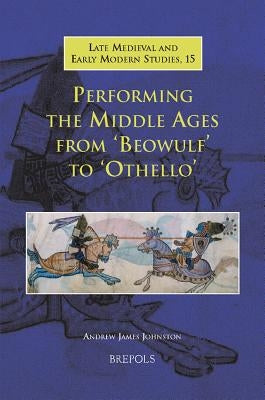Performing the Middle Ages from Beowulf to Othello by Johnston, Andrew James