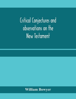 Critical conjectures and observations on the New Testament: collected from various authors, as well in regard to words as pointing, with the reasons o by Bowyer, William